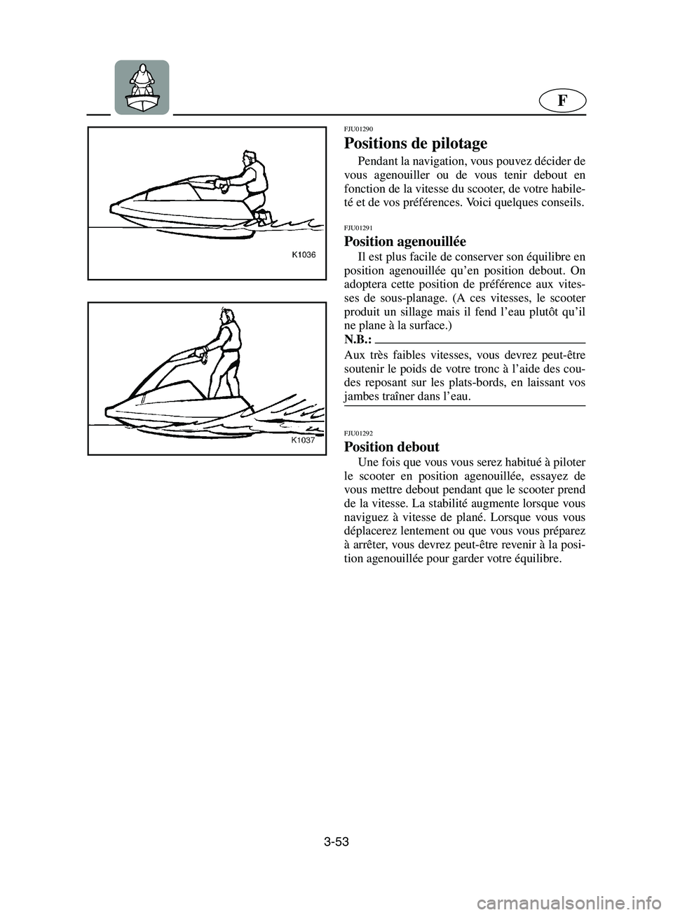 YAMAHA SUPERJET 2002 Notices Demploi (in French) 3-53
F
FJU01290
Positions de pilotage
Pendant la navigation, vous pouvez décider de
vous agenouiller ou de vous tenir debout en
fonction de la vitesse du scooter, de votre habile-
té et de vos pr YAMAHA SUPERJET 2002 Notices Demploi (in French) 3-53
F
FJU01290
Positions de pilotage
Pendant la navigation, vous pouvez décider de
vous agenouiller ou de vous tenir debout en
fonction de la vitesse du scooter, de votre habile-
té et de vos pr
