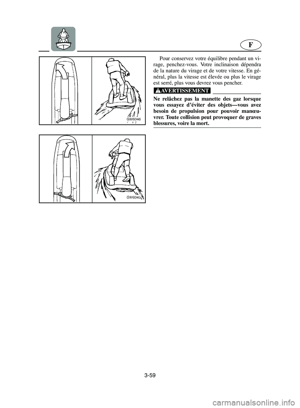 YAMAHA SUPERJET 2002 Notices Demploi (in French) 3-59
F
Pour conservez votre équilibre pendant un vi-
rage, penchez-vous. Votre inclinaison dépendra
de la nature du virage et de votre vitesse. En gé-
néral, plus la vitesse est élevée ou plus l YAMAHA SUPERJET 2002 Notices Demploi (in French) 3-59
F
Pour conservez votre équilibre pendant un vi-
rage, penchez-vous. Votre inclinaison dépendra
de la nature du virage et de votre vitesse. En gé-
néral, plus la vitesse est élevée ou plus l