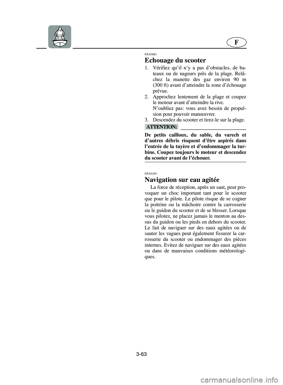 YAMAHA SUPERJET 2002  Manuale de Empleo (in Spanish) 3-63
F
FJU01081 
Echouage du scooter  
1. Vérifiez qu’il n’y a pas d’obstacles, de ba-
teaux ou de nageurs près de la plage. Relâ-
chez la manette des gaz environ 90 m
(300 ft) avant d’atte