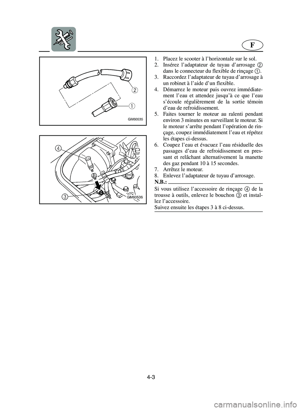 YAMAHA SUPERJET 2002 Notices Demploi (in French) 4-3
F
1. Placez le scooter à l’horizontale sur le sol.
2. Insérez l’adaptateur de tuyau d’arrosage 2
dans le connecteur du flexible de rinçage 1.
3. Raccordez l’adaptateur de tuyau d’ar YAMAHA SUPERJET 2002 Notices Demploi (in French) 4-3
F
1. Placez le scooter à l’horizontale sur le sol.
2. Insérez l’adaptateur de tuyau d’arrosage 2
dans le connecteur du flexible de rinçage 1.
3. Raccordez l’adaptateur de tuyau d’ar