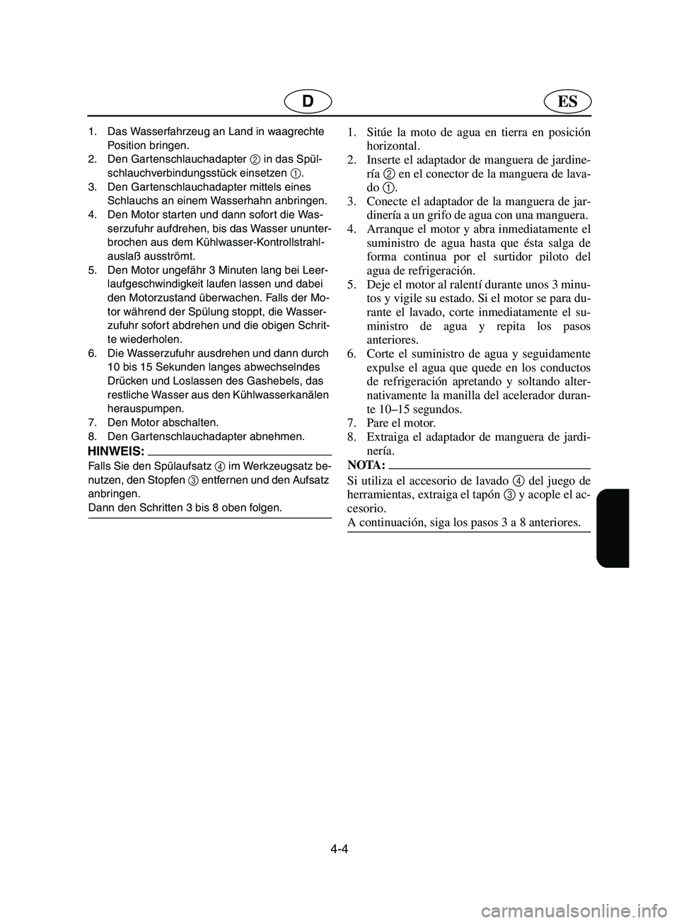 YAMAHA SUPERJET 2002  Betriebsanleitungen (in German) 4-4
ESD
1. Das Wasserfahrzeug an Land in waagrechte 
Position bringen. 
2. Den Gartenschlauchadapter 2
 in das Spül-
schlauchverbindungsstück einsetzen 1
. 
3. Den Gartenschlauchadapter mittels eine