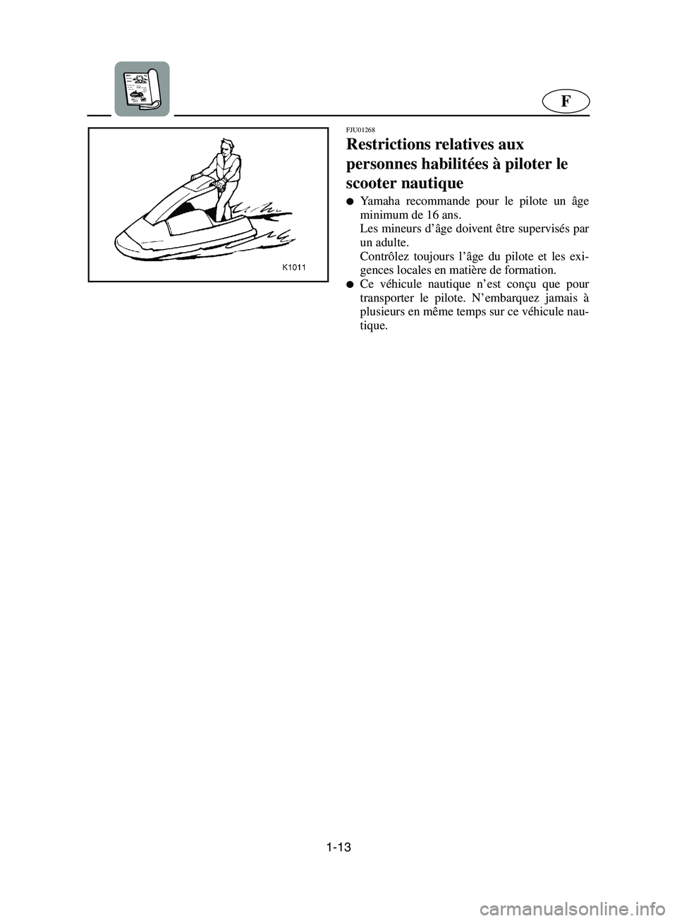 YAMAHA SUPERJET 2002  Manuale de Empleo (in Spanish) 1-13
F
FJU01268 
Restrictions relatives aux 
personnes habilitées à piloter le 
scooter nautique  
Yamaha recommande pour le pilote un âge
minimum de 16 ans. 
Les mineurs d’âge doivent être su