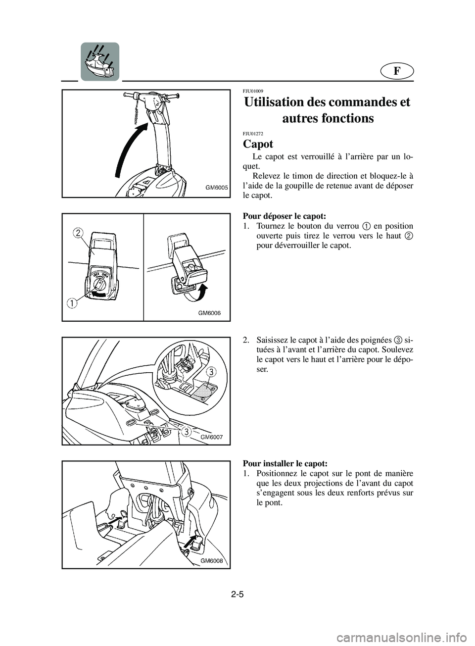 YAMAHA SUPERJET 2002  Notices Demploi (in French) 2-5
F
FJU01009 
Utilisation des commandes et 
autres fonctions 
FJU01272 
Capot  
Le capot est verrouillé à l’arrière par un lo-
quet. 
Relevez le timon de direction et bloquez-le à
l’aide de 
