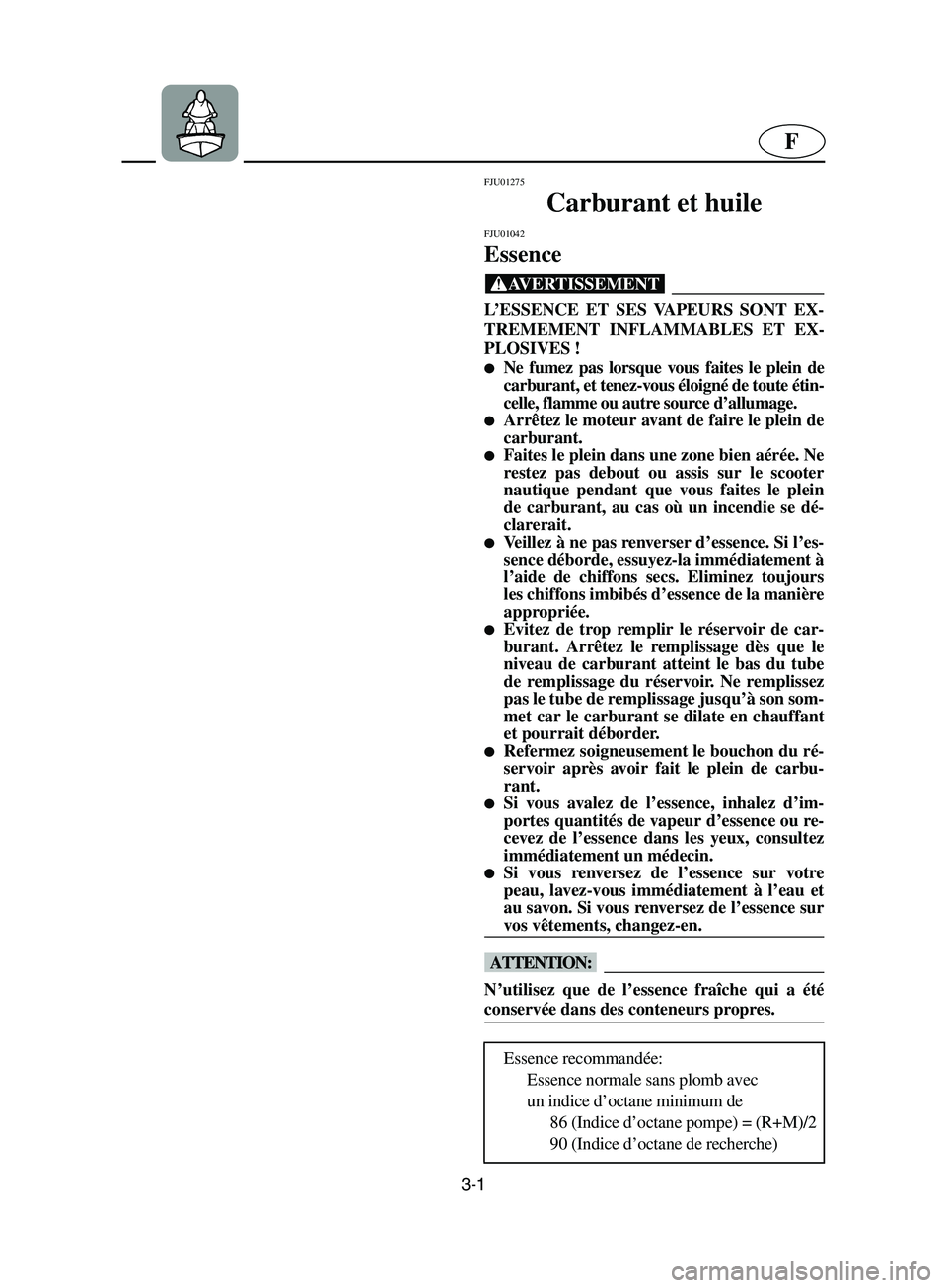 YAMAHA SUPERJET 2002  Notices Demploi (in French) 3-1
F
FJU01275 
Carburant et huile 
FJU01042 
Essence  
@ L’ESSENCE ET SES VAPEURS SONT EX-
TREMEMENT INFLAMMABLES ET EX-
PLOSIVES ! 
Ne fumez pas lorsque vous faites le plein de
carburant, et tene