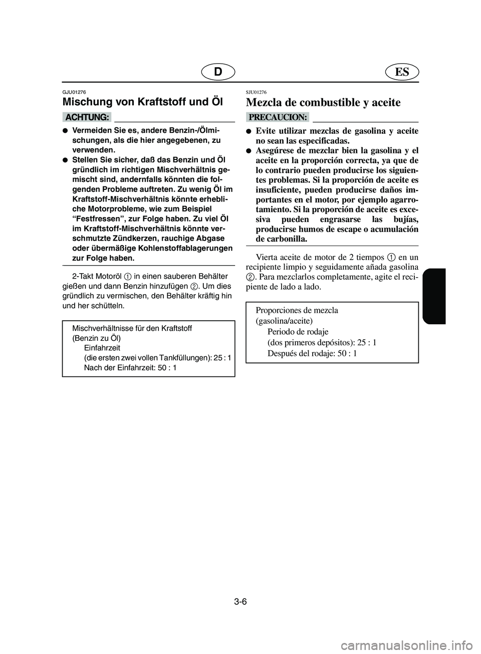 YAMAHA SUPERJET 2002  Notices Demploi (in French) 3-6
ESD
GJU01276 
Mischung von Kraftstoff und Öl  
@ Vermeiden Sie es, andere Benzin-/Ölmi-
schungen, als die hier angegebenen, zu 
verwenden. 
Stellen Sie sicher, daß das Benzin und Öl 
gründl