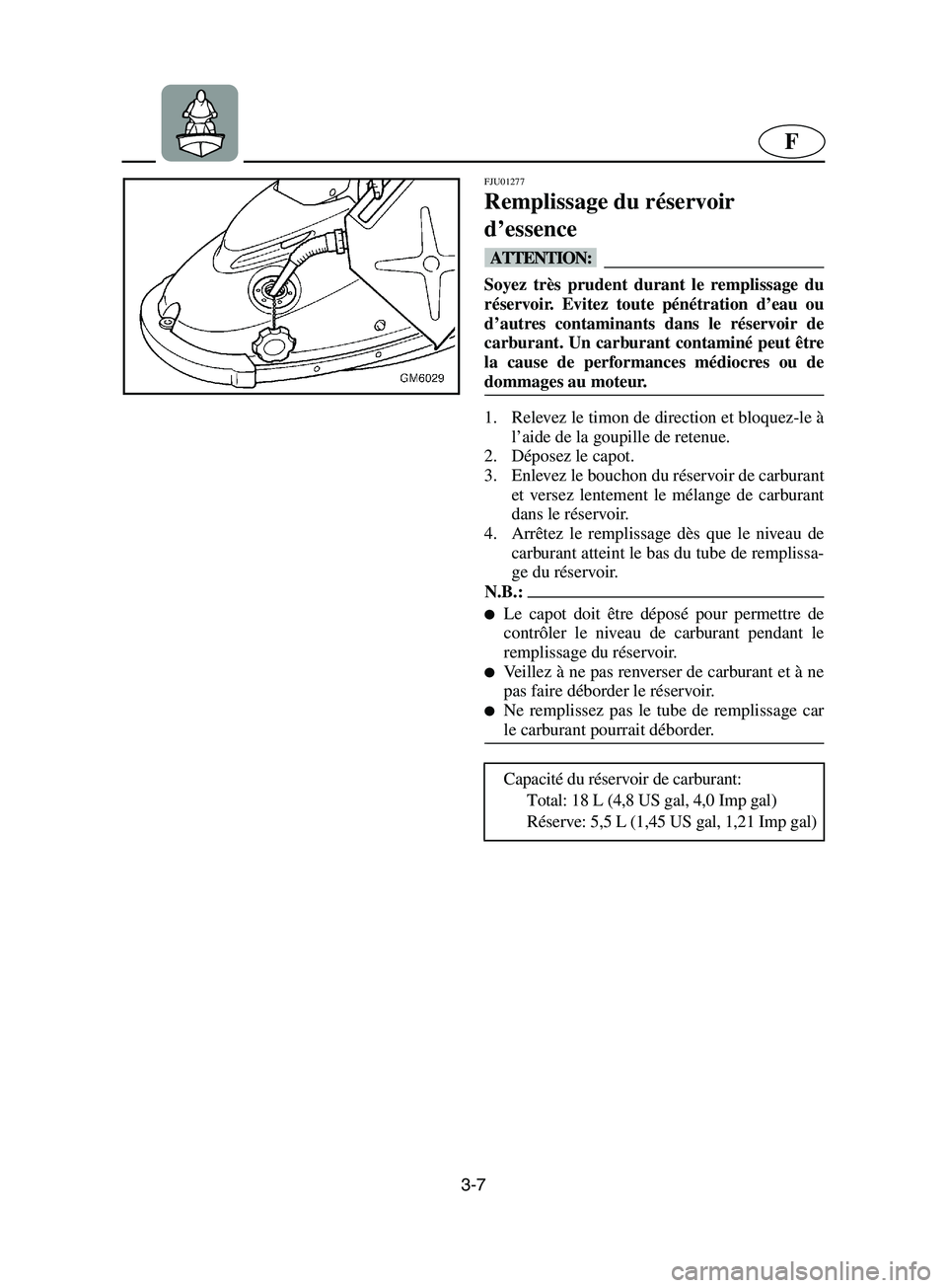 YAMAHA SUPERJET 2002  Notices Demploi (in French) 3-7
F
FJU01277 
Remplissage du réservoir 
d’essence  
@ Soyez très prudent durant le remplissage du
réservoir. Evitez toute pénétration d’eau ou
d’autres contaminants dans le réservoir de
