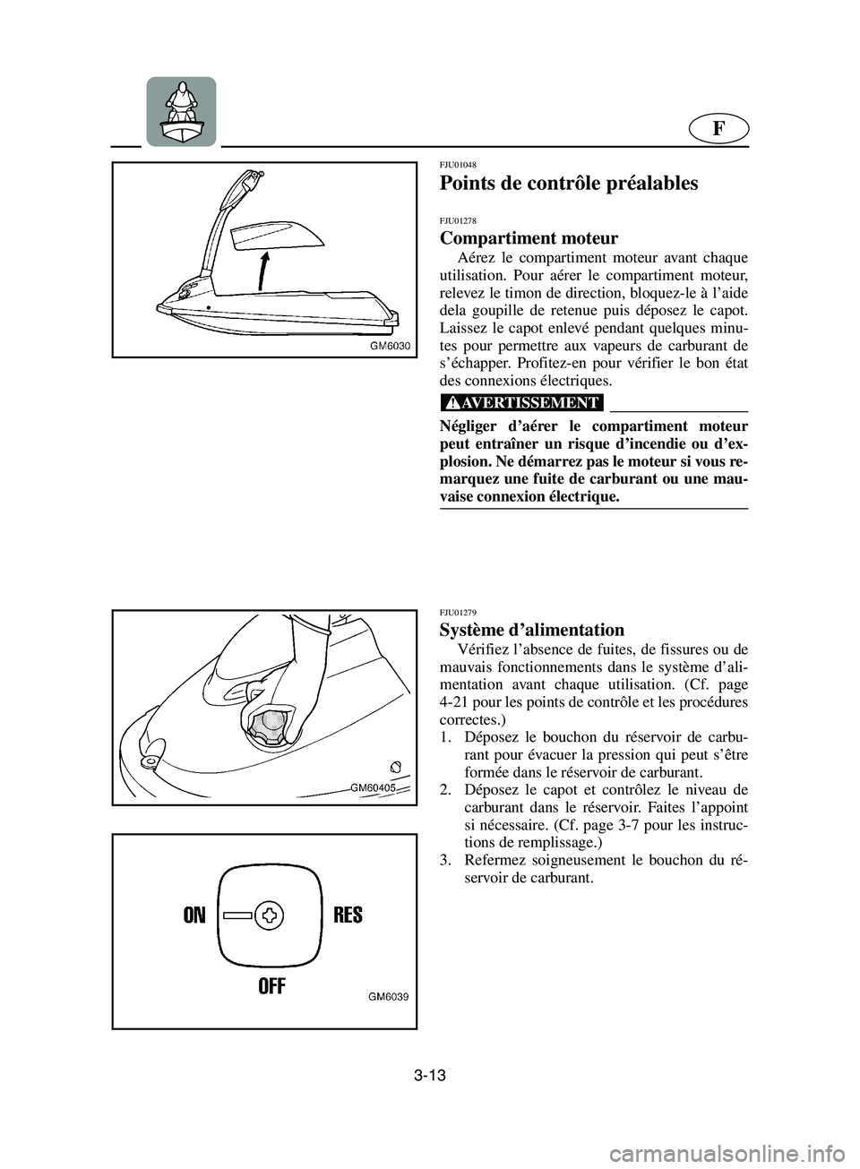 YAMAHA SUPERJET 2002  Notices Demploi (in French) 3-13
F
FJU01048 
Points de contrôle préalables 
FJU01278 
Compartiment moteur  
Aérez le compartiment moteur avant chaque
utilisation. Pour aérer le compartiment moteur,
relevez le timon de direct