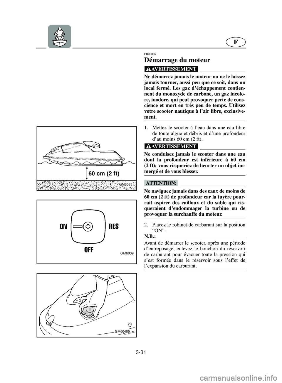 YAMAHA SUPERJET 2002  Notices Demploi (in French) 3-31
F
FJU01137 
Démarrage du moteur  
@ Ne démarrez jamais le moteur ou ne le laissez
jamais tourner, aussi peu que ce soit, dans un
local fermé. Les gaz d’échappement contien-
nent du monoxyde