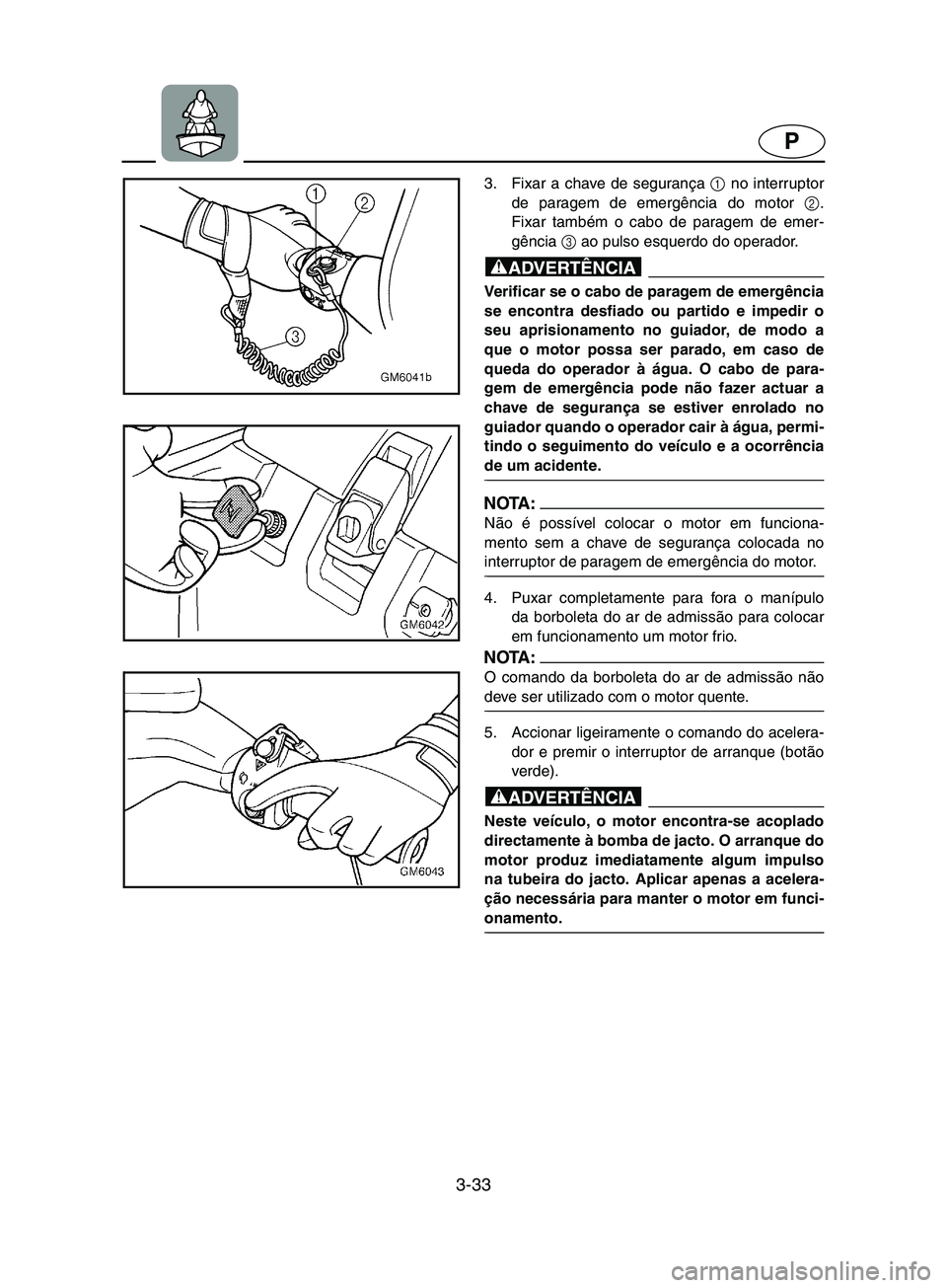 YAMAHA SUPERJET 2002  Manual de utilização (in Portuguese) 3-33
P
3. Fixar a chave de segurança 1
 no interruptor
de paragem de emergência do motor 2
.
Fixar também o cabo de paragem de emer-
gência 3
 ao pulso esquerdo do operador. 
@ Verificar se o cabo
