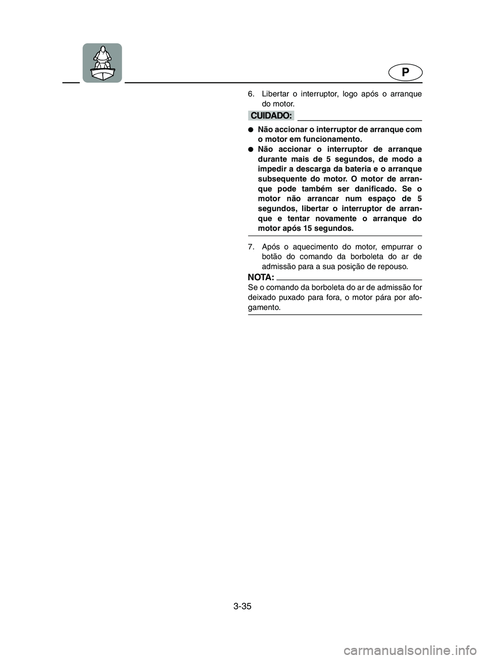 YAMAHA SUPERJET 2002  Manual de utilização (in Portuguese) 3-35
P
6. Libertar o interruptor, logo após o arranque
do motor. 
@ Não accionar o interruptor de arranque com
o motor em funcionamento. 
Não accionar o interruptor de arranque
durante mais de 5 