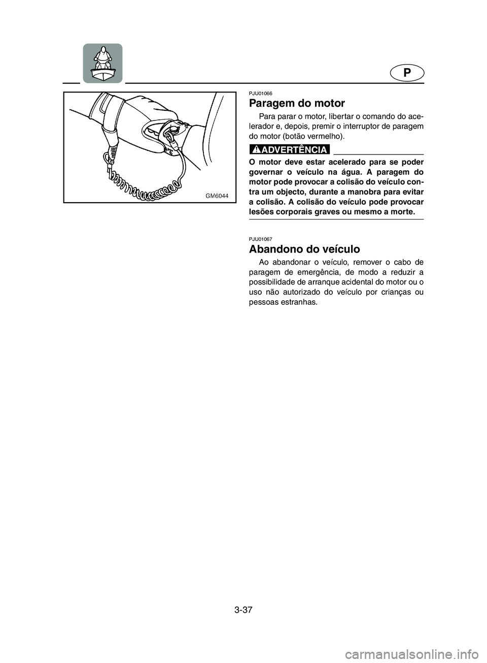 YAMAHA SUPERJET 2002  Manual de utilização (in Portuguese) 3-37
P
PJU01066 
Paragem do motor  
Para parar o motor, libertar o comando do ace-
lerador e, depois, premir o interruptor de paragem
do motor (botão vermelho). 
@ O motor deve estar acelerado para s