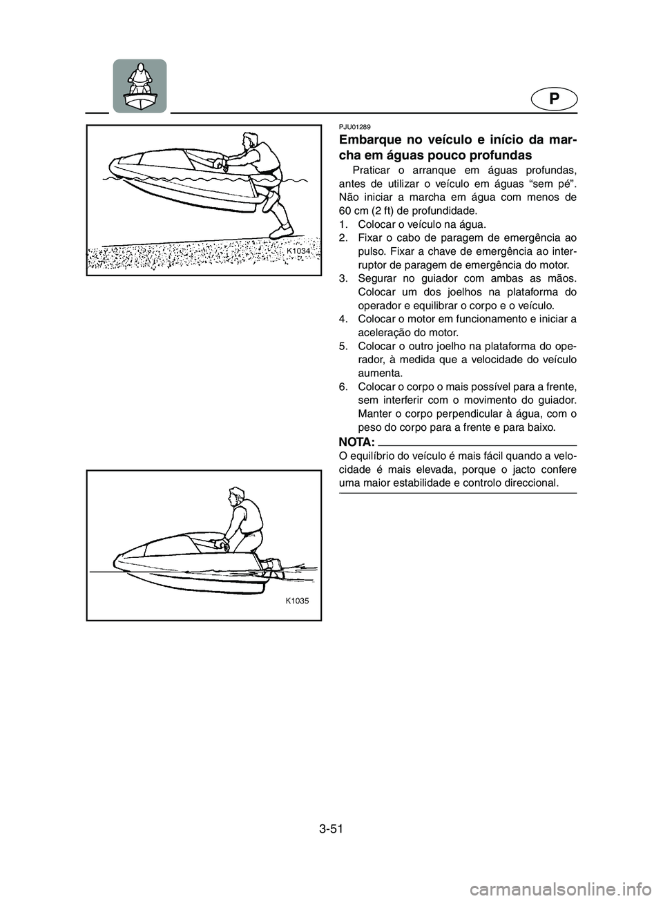 YAMAHA SUPERJET 2002  Manual de utilização (in Portuguese) 3-51
P
PJU01289 
Embarque no veículo e início da mar-
cha em águas pouco profundas  
Praticar o arranque em águas profundas,
antes de utilizar o veículo em águas “sem pé”.
Não iniciar a ma