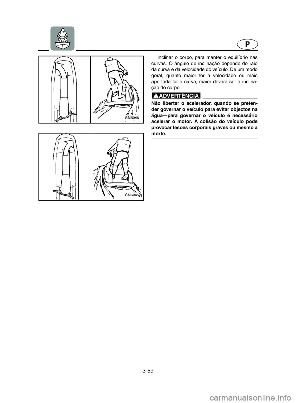 YAMAHA SUPERJET 2002 Manual de utilização (in Portuguese) 3-59
P
Inclinar o corpo, para manter o equilíbrio nas
curvas. O ângulo de inclinação depende do raio
da curva e da velocidade do veículo. De um modo
geral, quanto maior for a velocidade ou mais
a YAMAHA SUPERJET 2002 Manual de utilização (in Portuguese) 3-59
P
Inclinar o corpo, para manter o equilíbrio nas
curvas. O ângulo de inclinação depende do raio
da curva e da velocidade do veículo. De um modo
geral, quanto maior for a velocidade ou mais
a