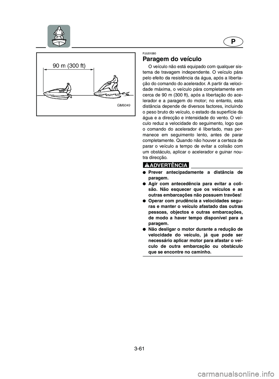 YAMAHA SUPERJET 2002 Manual de utilização (in Portuguese) 3-61
P
PJU01080
Paragem do veículo
O veículo não está equipado com qualquer sis-
tema de travagem independente. O veículo pára
pelo efeito da resistência da água, após a liberta-
ção do YAMAHA SUPERJET 2002 Manual de utilização (in Portuguese) 3-61
P
PJU01080
Paragem do veículo
O veículo não está equipado com qualquer sis-
tema de travagem independente. O veículo pára
pelo efeito da resistência da água, após a liberta-
ção do