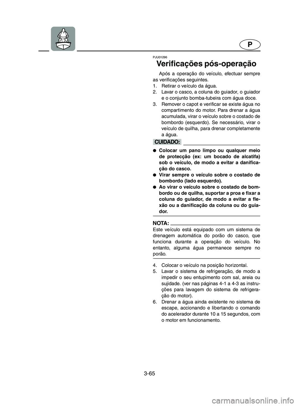 YAMAHA SUPERJET 2002 Manual de utilização (in Portuguese) 3-65
P
PJU01296
Ve r i f i c ações pós-operação
Após a operação do veículo, efectuar sempre
as verificações seguintes.
1. Retirar o veículo da água.
2. Lavar o casco, a coluna do gui YAMAHA SUPERJET 2002 Manual de utilização (in Portuguese) 3-65
P
PJU01296
Ve r i f i c ações pós-operação
Após a operação do veículo, efectuar sempre
as verificações seguintes.
1. Retirar o veículo da água.
2. Lavar o casco, a coluna do gui