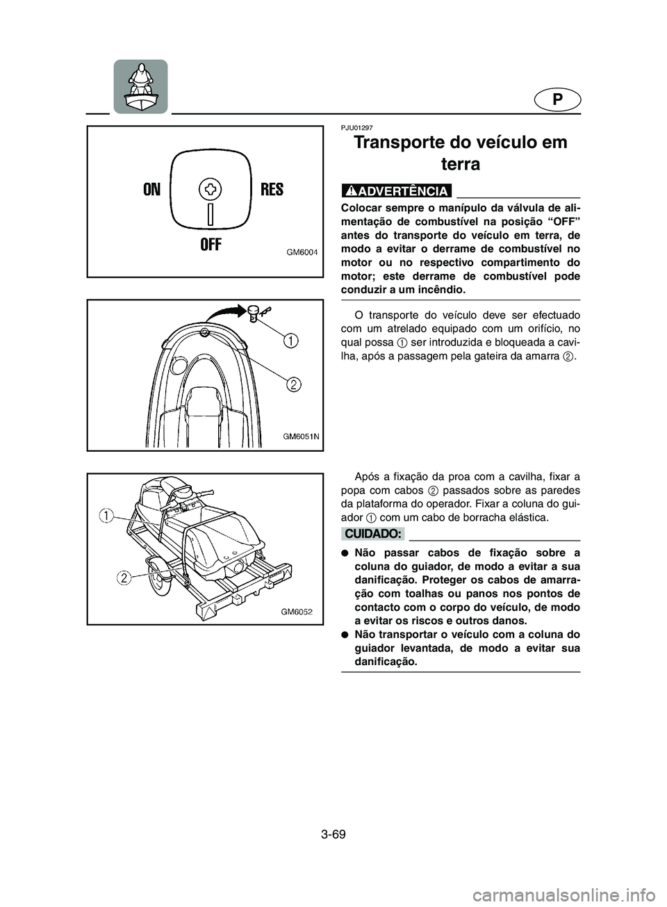 YAMAHA SUPERJET 2002 Manual de utilização (in Portuguese) 3-69
P
PJU01297
Transporte do veículo em
terra
@ Colocar sempre o manípulo da válvula de ali-
mentação de combustível na posição “OFF”
antes do transporte do veículo em terra, de
modo YAMAHA SUPERJET 2002 Manual de utilização (in Portuguese) 3-69
P
PJU01297
Transporte do veículo em
terra
@ Colocar sempre o manípulo da válvula de ali-
mentação de combustível na posição “OFF”
antes do transporte do veículo em terra, de
modo
