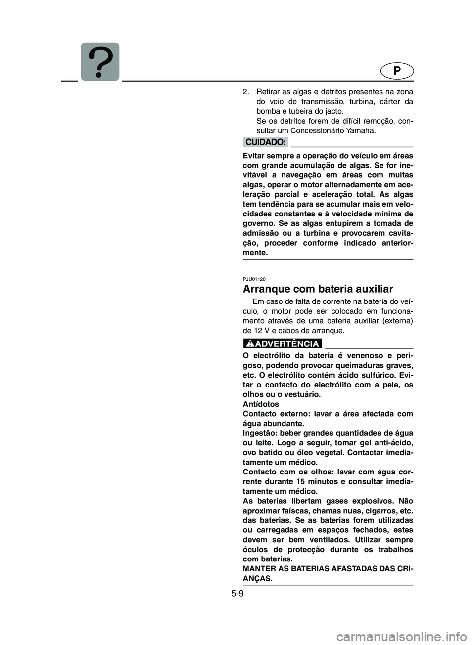 YAMAHA SUPERJET 2002 Manual de utilização (in Portuguese) 5-9
P
2. Retirar as algas e detritos presentes na zona
do veio de transmissão, turbina, cárter da
bomba e tubeira do jacto.
Se os detritos forem de difícil remoção, con-
sultar um Concessionári YAMAHA SUPERJET 2002 Manual de utilização (in Portuguese) 5-9
P
2. Retirar as algas e detritos presentes na zona
do veio de transmissão, turbina, cárter da
bomba e tubeira do jacto.
Se os detritos forem de difícil remoção, con-
sultar um Concessionári