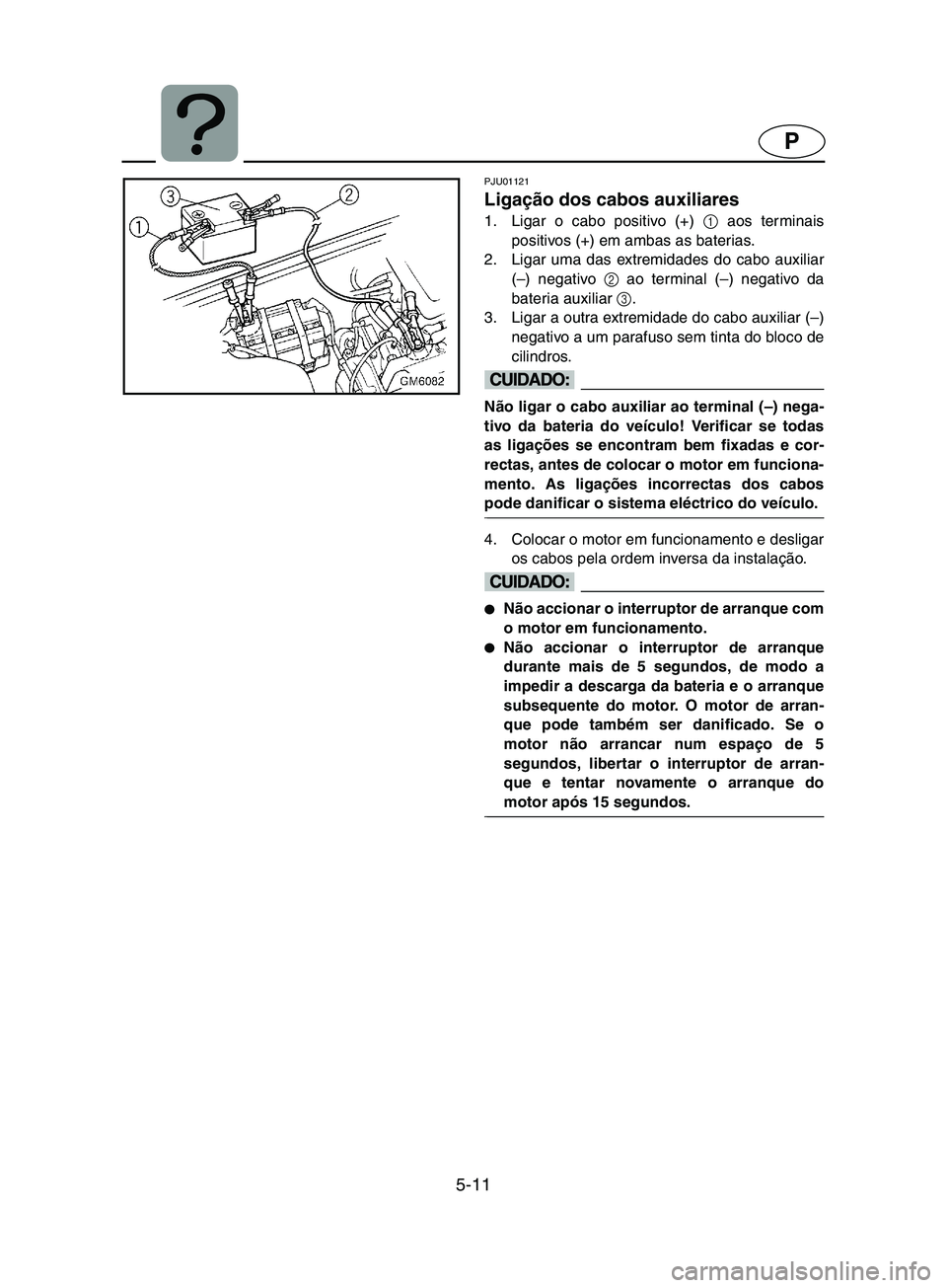YAMAHA SUPERJET 2002 Manual de utilização (in Portuguese) 5-11
P
PJU01121
Ligação dos cabos auxiliares
1. Ligar o cabo positivo (+) 1
aos terminais
positivos (+) em ambas as baterias.
2. Ligar uma das extremidades do cabo auxiliar
(–) negativo 2
ao YAMAHA SUPERJET 2002 Manual de utilização (in Portuguese) 5-11
P
PJU01121
Ligação dos cabos auxiliares
1. Ligar o cabo positivo (+) 1
aos terminais
positivos (+) em ambas as baterias.
2. Ligar uma das extremidades do cabo auxiliar
(–) negativo 2
ao
