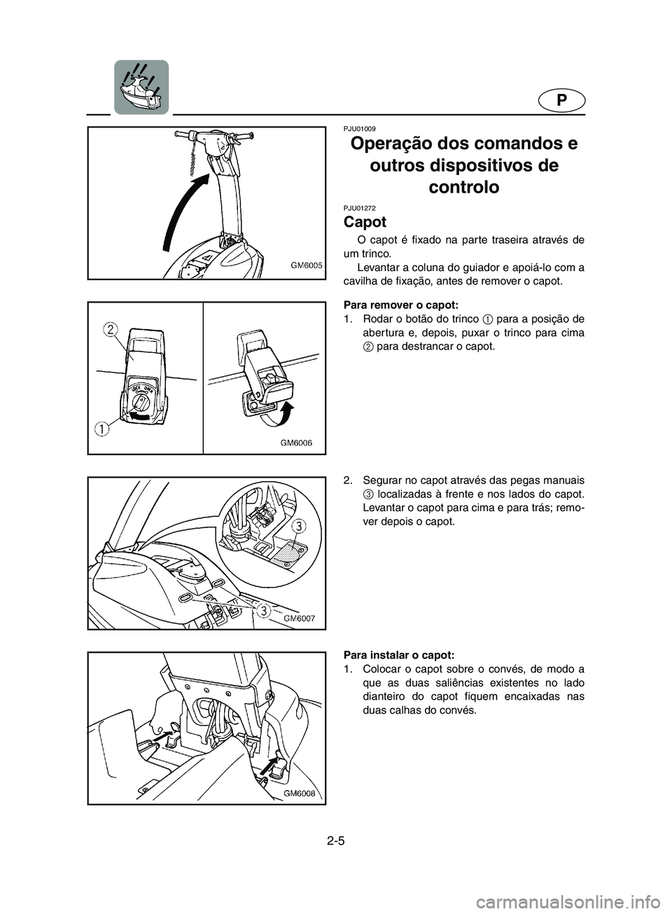 YAMAHA SUPERJET 2002 Manual de utilização (in Portuguese) 2-5
P
PJU01009
Operação dos comandos e
outros dispositivos de
controlo
PJU01272
Capot
O capot é fixado na parte traseira através de
um trinco.
Levantar a coluna do guiador e apoiá-lo com YAMAHA SUPERJET 2002 Manual de utilização (in Portuguese) 2-5
P
PJU01009
Operação dos comandos e
outros dispositivos de
controlo
PJU01272
Capot
O capot é fixado na parte traseira através de
um trinco.
Levantar a coluna do guiador e apoiá-lo com