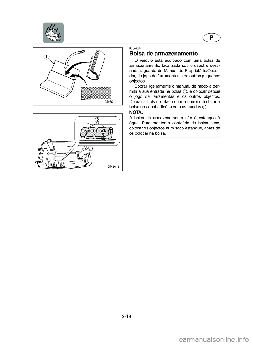 YAMAHA SUPERJET 2002  Manual de utilização (in Portuguese) 2-19
P
PJU01274 
Bolsa de armazenamento  
O veículo está equipado com uma bolsa de
armazenamento, localizada sob o capot e desti-
nada à guarda do Manual do Proprietário/Opera-
dor, do jogo de fer