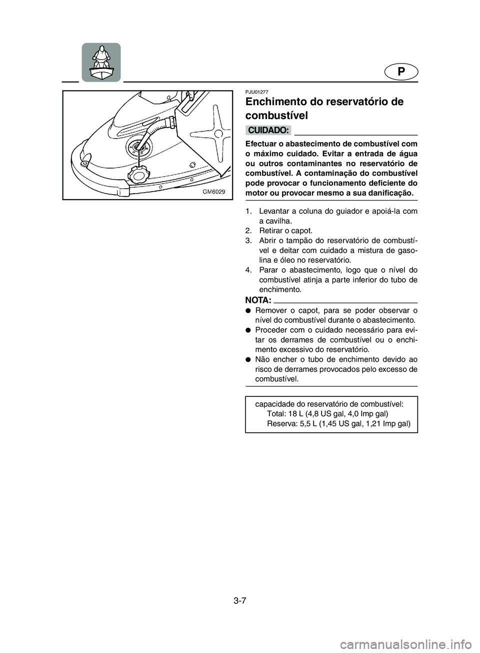 YAMAHA SUPERJET 2002  Manual de utilização (in Portuguese) 3-7
P
PJU01277 
Enchimento do reservatório de 
combustível  
@ Efectuar o abastecimento de combustível com
o máximo cuidado. Evitar a entrada de água
ou outros contaminantes no reservatório de
c