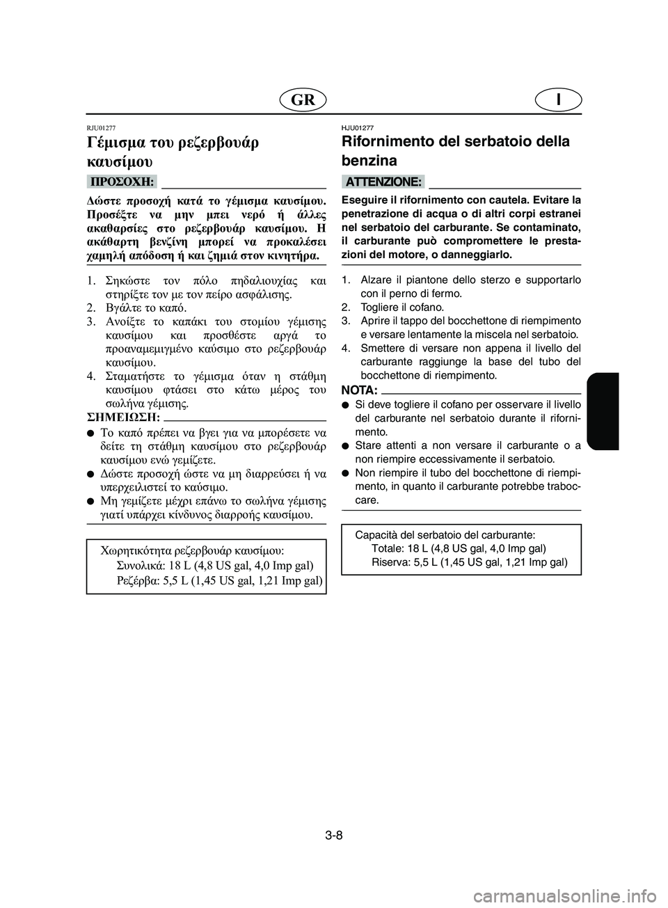 YAMAHA SUPERJET 2002  Manual de utilização (in Portuguese) 3-8
IGR
RJU01277 
Γέμισμα του ρεζερβουάρ 
καυσίμου  
@ Δώστε προσοχή κατά το γέμισμα καυσίμου.
Προσέξτε να μην μπει νερ