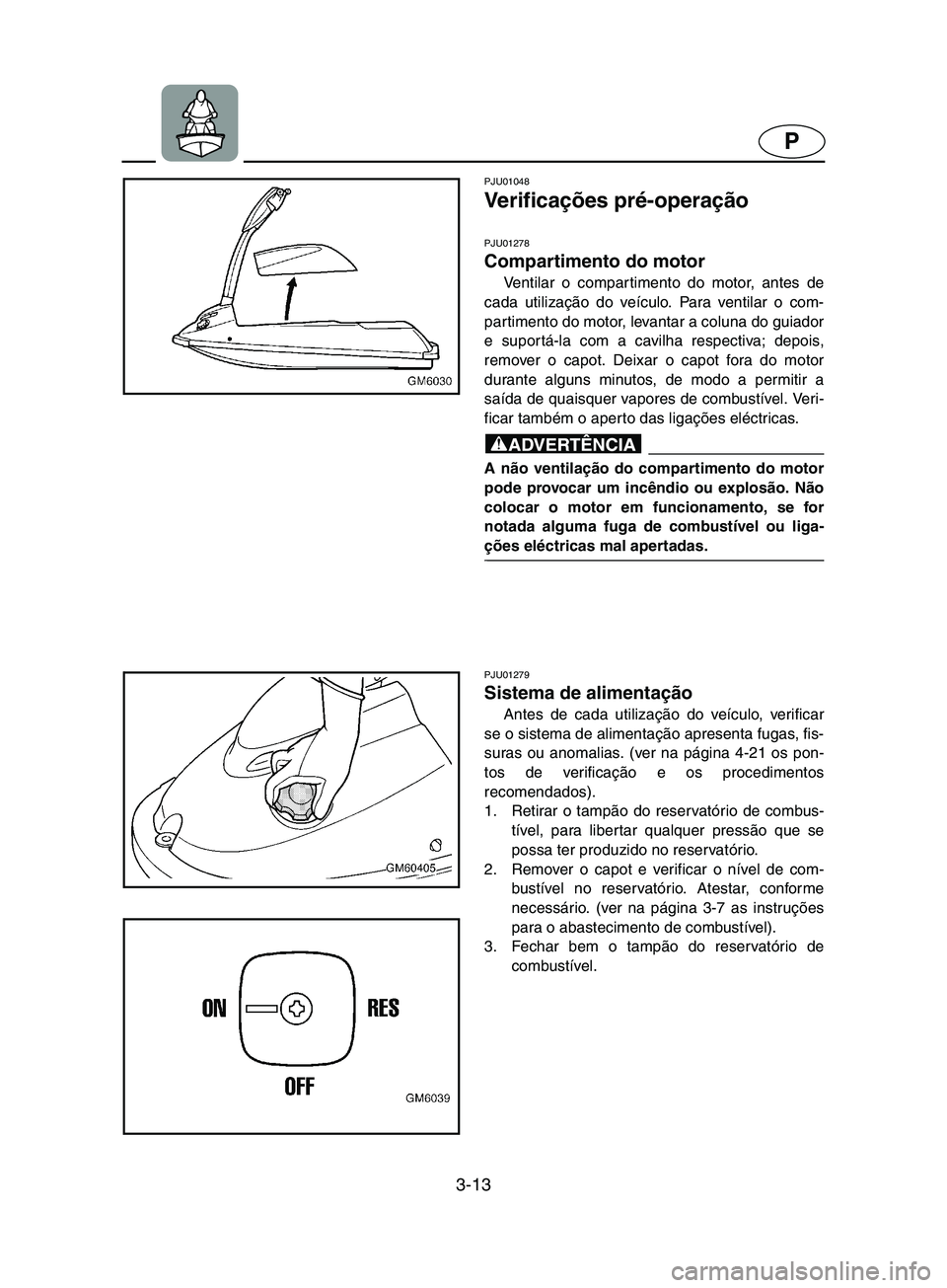 YAMAHA SUPERJET 2002 Manual de utilização (in Portuguese) 3-13
P
PJU01048
Ve r i f i c ações pré-operação
PJU01278
Compartimento do motor
Ventilar o compartimento do motor, antes de
cada utilização do veículo. Para ventilar o com-
partimento do YAMAHA SUPERJET 2002 Manual de utilização (in Portuguese) 3-13
P
PJU01048
Ve r i f i c ações pré-operação
PJU01278
Compartimento do motor
Ventilar o compartimento do motor, antes de
cada utilização do veículo. Para ventilar o com-
partimento do