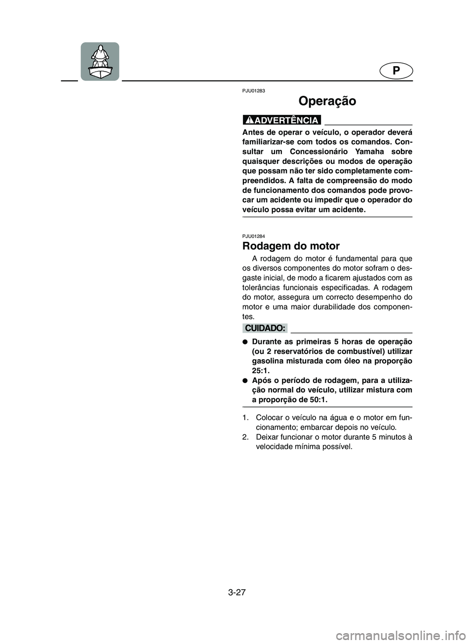 YAMAHA SUPERJET 2002 Manual de utilização (in Portuguese) 3-27
P
PJU01283
Operação
@ Antes de operar o veículo, o operador deverá
familiarizar-se com todos os comandos. Con-
sultar um Concessionário Yamaha sobre
quaisquer descrições ou modos de ope YAMAHA SUPERJET 2002 Manual de utilização (in Portuguese) 3-27
P
PJU01283
Operação
@ Antes de operar o veículo, o operador deverá
familiarizar-se com todos os comandos. Con-
sultar um Concessionário Yamaha sobre
quaisquer descrições ou modos de ope