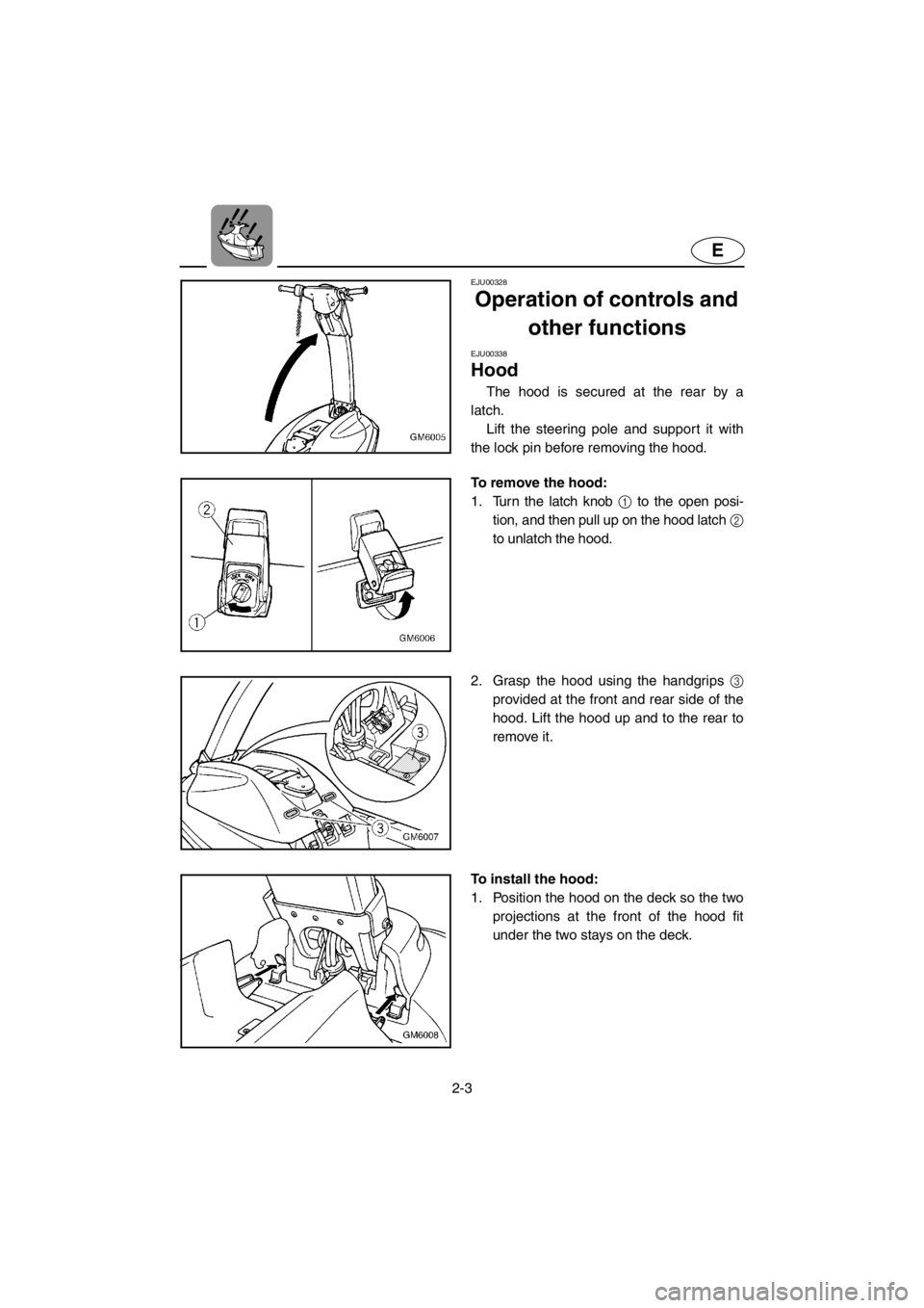 YAMAHA SUPERJET 2001 Owners Manual 2-3
E
EJU00328
Operation of controls and
other functions
EJU00338
Hood
The hood is secured at the rear by a
latch.
Lift the steering pole and support it with
the lock pin before removing the hood YAMAHA SUPERJET 2001 Owners Manual 2-3
E
EJU00328
Operation of controls and
other functions
EJU00338
Hood
The hood is secured at the rear by a
latch.
Lift the steering pole and support it with
the lock pin before removing the hood