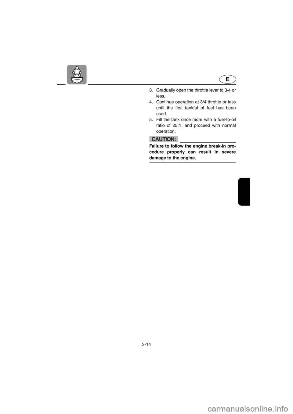 YAMAHA SUPERJET 2001 Service Manual 3-14
E
3. Gradually open the throttle lever to 3/4 or
less.
4. Continue operation at 3/4 throttle or less
until the first tankful of fuel has been
used.
5. Fill the tank once more with a fuel-to-oil YAMAHA SUPERJET 2001 Service Manual 3-14
E
3. Gradually open the throttle lever to 3/4 or
less.
4. Continue operation at 3/4 throttle or less
until the first tankful of fuel has been
used.
5. Fill the tank once more with a fuel-to-oil