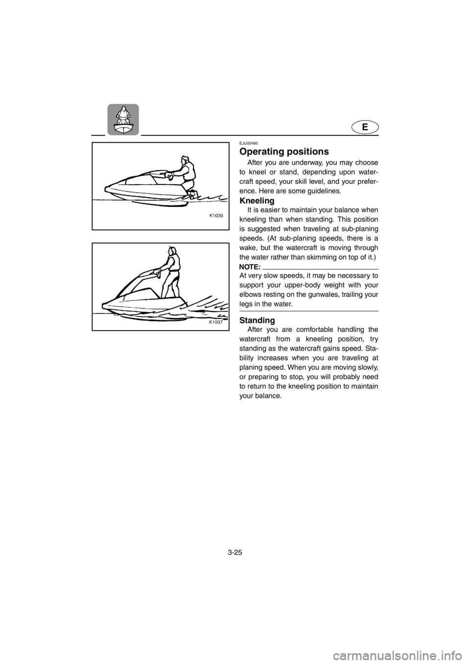 YAMAHA SUPERJET 2001 Workshop Manual 3-25
E
EJU00495
Operating positions
After you are underway, you may choose
to kneel or stand, depending upon water-
craft speed, your skill level, and your prefer-
ence. Here are some guidelines.
Kn YAMAHA SUPERJET 2001 Workshop Manual 3-25
E
EJU00495
Operating positions
After you are underway, you may choose
to kneel or stand, depending upon water-
craft speed, your skill level, and your prefer-
ence. Here are some guidelines.
Kn