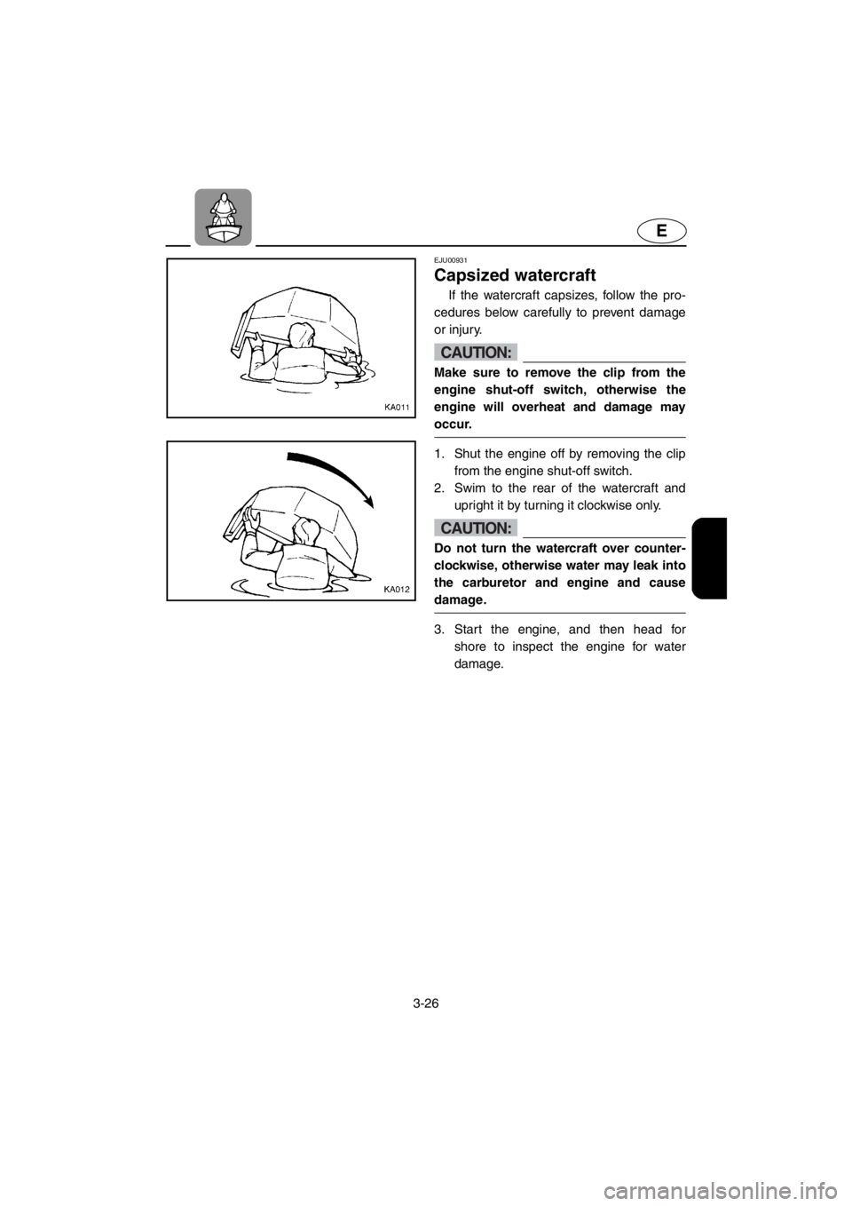 YAMAHA SUPERJET 2001 Repair Manual 3-26
E
EJU00931 
Capsized watercraft
If the watercraft capsizes, follow the pro-
cedures below carefully to prevent damage
or injury. 
CAUTION:@Make sure to remove the clip from the
engine shut-off sw