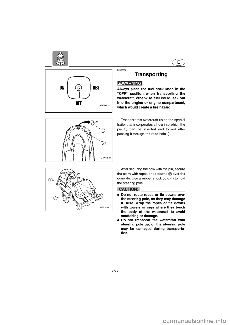 YAMAHA SUPERJET 2001 Repair Manual 3-33
E
EJU00952 
Transporting
WARNING@Always place the fuel cock knob in the
“OFF” position when transporting the
watercraft, otherwise fuel could leak out
into the engine or engine compartment,
w