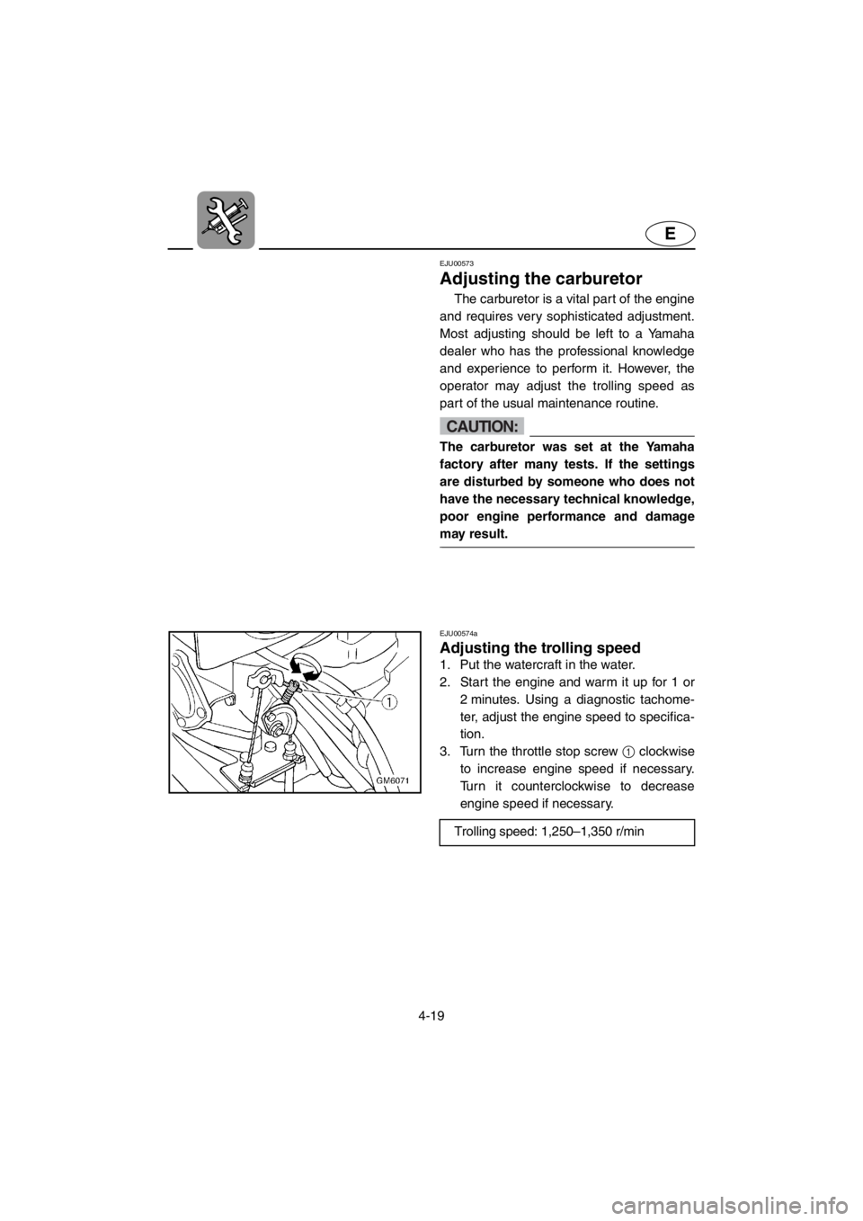 YAMAHA SUPERJET 2001 Manual Online 4-19
E
EJU00573 
Adjusting the carburetor
The carburetor is a vital part of the engine
and requires very sophisticated adjustment.
Most adjusting should be left to a Yamaha
dealer who has the professi