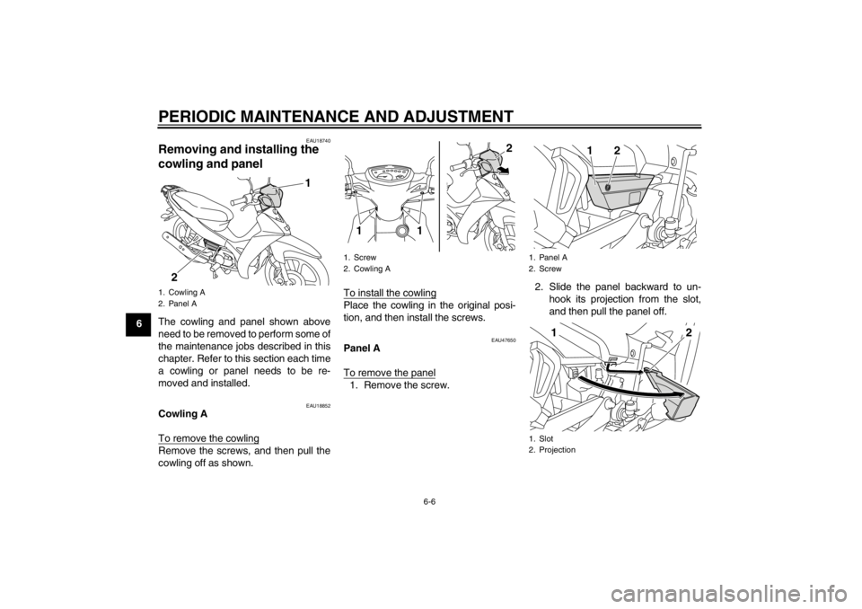 YAMAHA T105 2009 Owners Guide PERIODIC MAINTENANCE AND ADJUSTMENT
6-6
6
EAU18740
Removing and installing the 
cowling and panel The cowling and panel shown above
need to be removed to perform some of
the maintenance jobs described