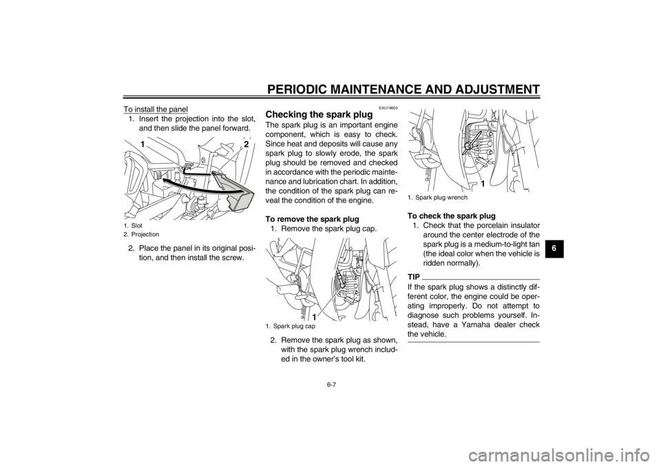 YAMAHA T105 2009 Owners Guide PERIODIC MAINTENANCE AND ADJUSTMENT
6-7
6 To install the panel
1. Insert the projection into the slot,
and then slide the panel forward.
2. Place the panel in its original posi-
tion, and then install