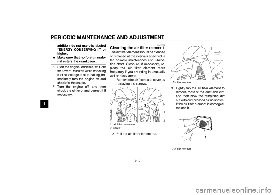 YAMAHA T105 2009 Owners Guide PERIODIC MAINTENANCE AND ADJUSTMENT
6-10
6addition, do not use oils labeled
“ENERGY CONSERVING II” or
higher.

Make sure that no foreign mate-rial enters the crankcase.
6. Start the engine, and t