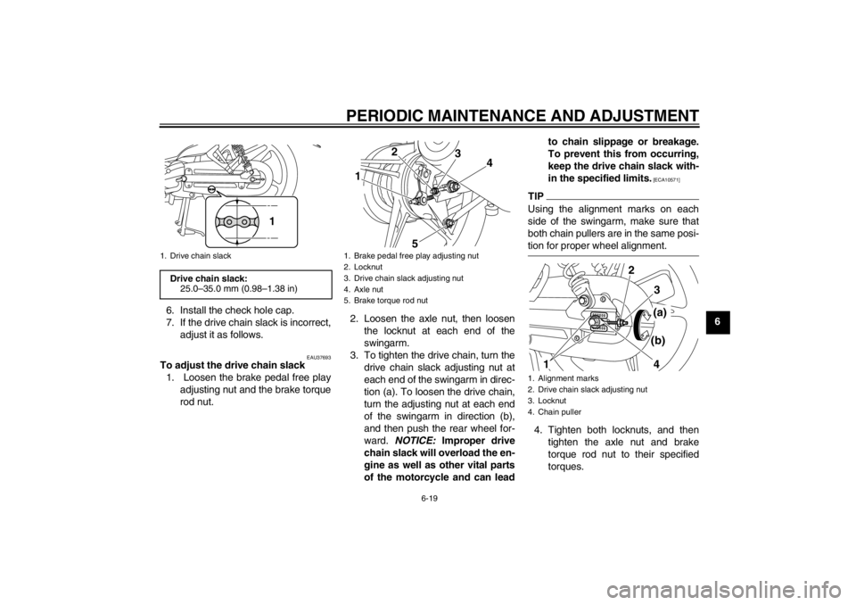 YAMAHA T105 2009 Service Manual PERIODIC MAINTENANCE AND ADJUSTMENT
6-19
6 6. Install the check hole cap.
7. If the drive chain slack is incorrect,
adjust it as follows.
EAU37693
To adjust the drive chain slack
1.  Loosen the brake 