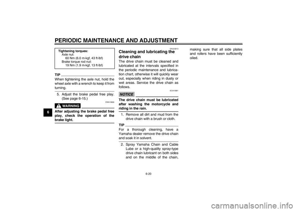 YAMAHA T105 2009  Owners Manual PERIODIC MAINTENANCE AND ADJUSTMENT
6-20
6
TIPWhen tightening the axle nut, hold the
wheel axle with a wrench to keep it fromturning.
5. Adjust the brake pedal free play.
(See page 6-15.)
WARNING
EWA1