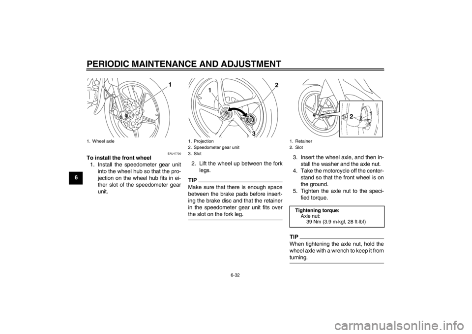 YAMAHA T105 2009 Repair Manual PERIODIC MAINTENANCE AND ADJUSTMENT
6-32
6
EAU47730
To install the front wheel
1. Install the speedometer gear unit
into the wheel hub so that the pro-
jection on the wheel hub fits in ei-
ther slot o