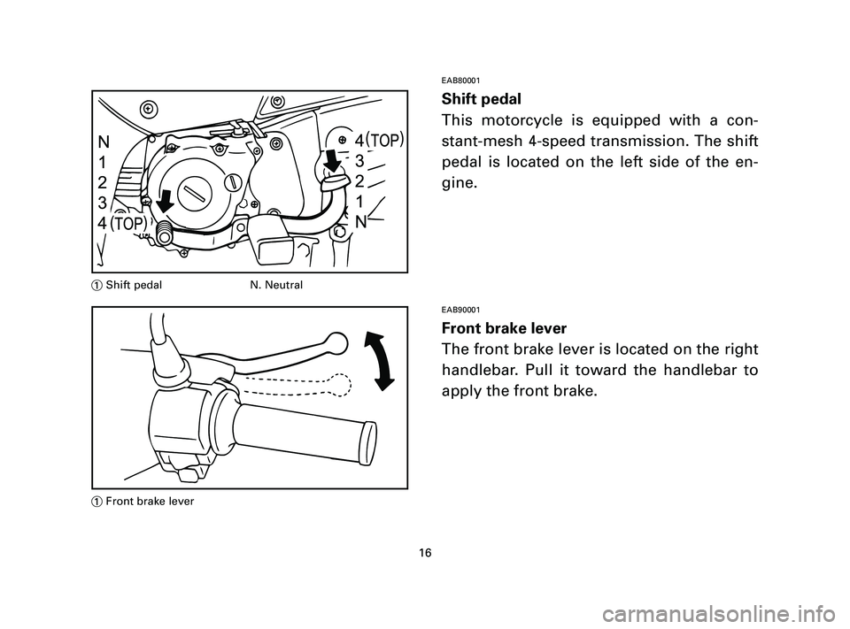 YAMAHA T105 2004 User Guide EAB80001
Shift pedal
This motorcycle is equipped with a con-
stant-mesh 4-speed transmission. The shift
pedal is located on the left side of the en-
gine.
EAB90001
Front brake lever
The front brake le