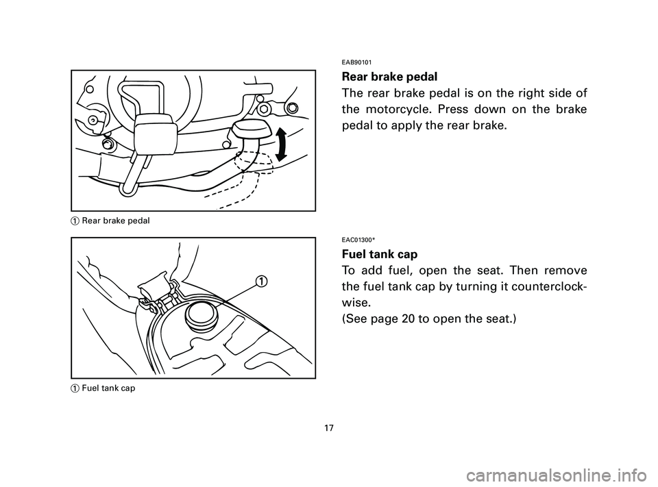 YAMAHA T105 2004 User Guide EAB90101
Rear brake pedal
The rear brake pedal is on the right side of
the motorcycle. Press down on the brake
pedal to apply the rear brake.
EAC01300*
Fuel tank cap
To add fuel, open the seat. Then r