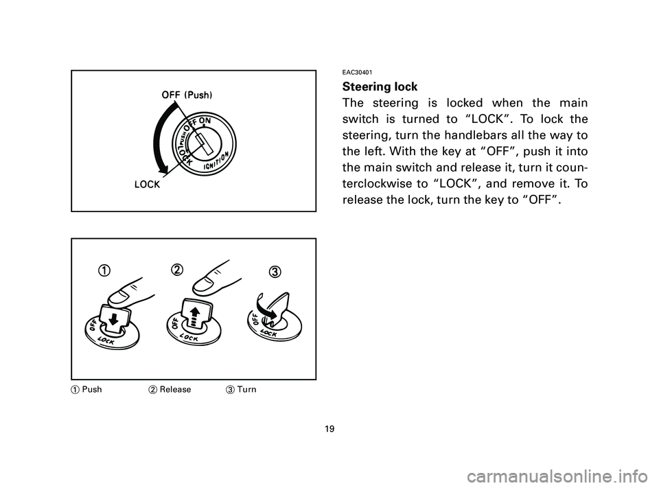 YAMAHA T105 2004 User Guide EAC30401
Steering lock
The steering is locked when the main
switch is turned to “LOCK”. To lock the
steering, turn the handlebars all the way to
the left. With the key at “OFF”, push it into
t
