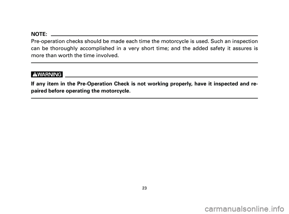 YAMAHA T105 2005 Owners Manual 23
NOTE:
Pre-operation checks should be made each time the motorcycle is used. Such an inspection
can be thoroughly accomplished in a very short time; and the added safety it assures is
more than wort