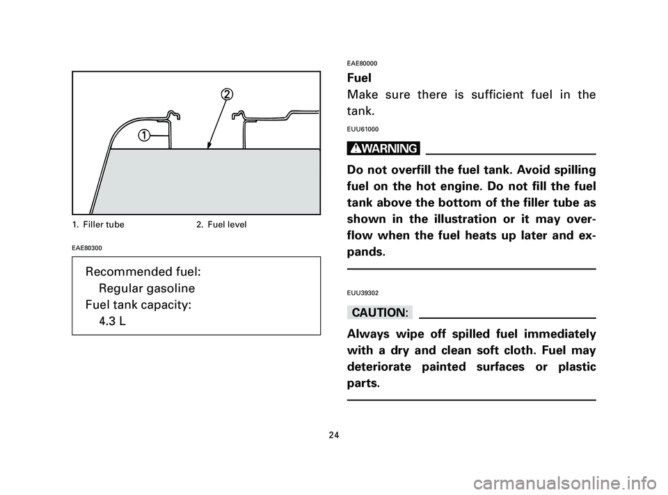 YAMAHA T105 2005 Owners Manual EAE80300EAE80000
Fuel
Make sure there is sufficient fuel in the
tank.
EUU61000
w
Do not overfill the fuel tank. Avoid spilling
fuel on the hot engine. Do not fill the fuel
tank above the bottom of the