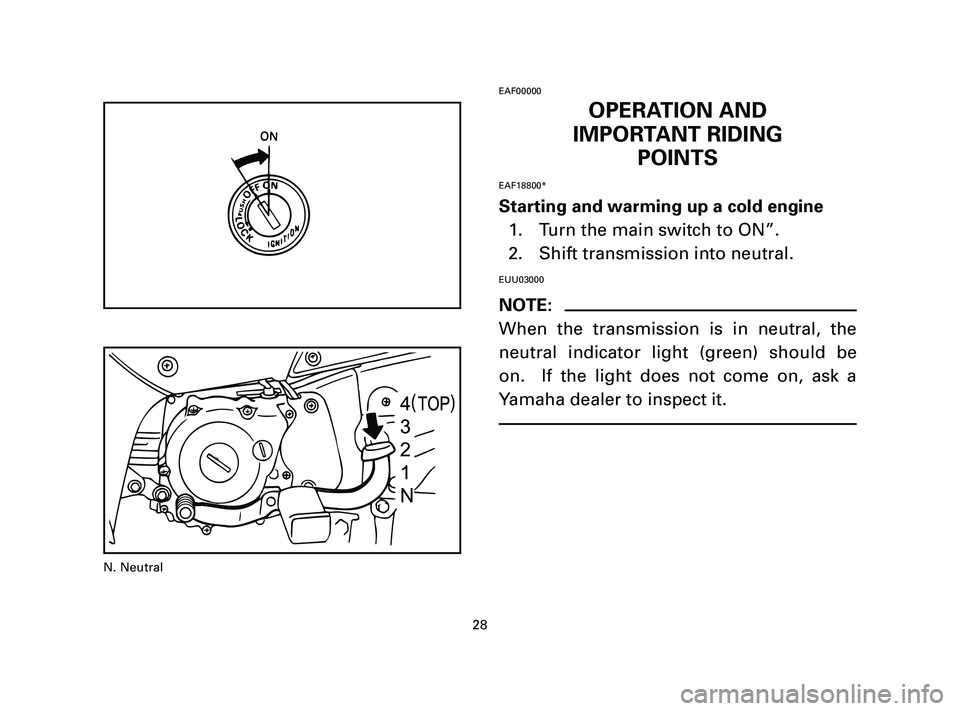 YAMAHA T105 2005 Owners Manual EAF00000
OPERATION AND
IMPORTANT RIDING
POINTS
EAF18800*
Starting and warming up a cold engine
1. Turn the main switch to ON”.
2. Shift transmission into neutral.
EUU03000
NOTE:
When the transmissio