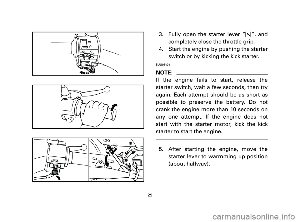 YAMAHA T105 2005  Owners Manual 3. Fully open the starter lever “1”, and
completely close the throttle grip.
4. Start the engine by pushing the starter
switch or by kicking the kick starter.
EUU03401
NOTE:
If the engine fails to