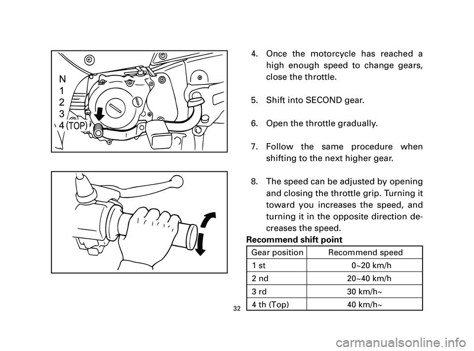 YAMAHA T105 2004 Owners Guide 4. Once the motorcycle has reached a
high enough speed to change gears,
close the throttle.
5. Shift into SECOND gear.
6. Open the throttle gradually.
7. Follow the same procedure when
shifting to the
