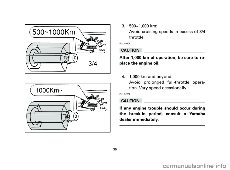 YAMAHA T105 2005 Owners Guide 3. 500~1,000 km:
Avoid cruising speeds in excess of 3/4
throttle.
EUU40400
cC
After 1,000 km of operation, be sure to re-
place the engine oil.
4. 1,000 km and beyond:
Avoid prolonged full-throttle op