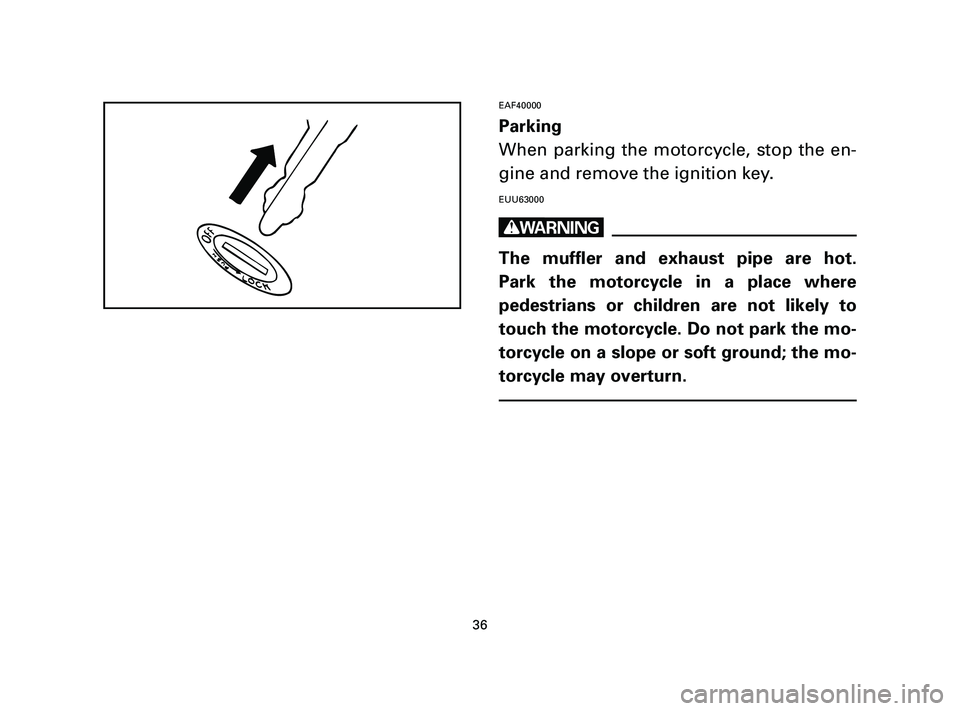 YAMAHA T105 2004 Owners Guide EAF40000
Parking
When parking the motorcycle, stop the en-
gine and remove the ignition key.
EUU63000
w
The muffler and exhaust pipe are hot.
Park the motorcycle in a place where
pedestrians or childr